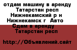 отдам машину в аренду - Татарстан респ., Нижнекамский р-н, Нижнекамск г. Авто » Сдам в аренду   . Татарстан респ.